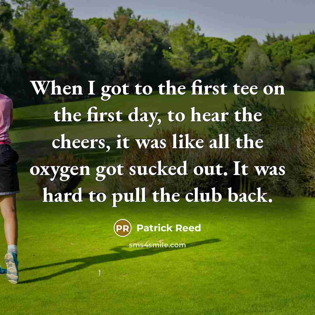 “When I got to the first tee on the first day, to hear the cheers, it was like all the oxygen got sucked out. It was hard to pull the club back.” quote by Patrick Reed