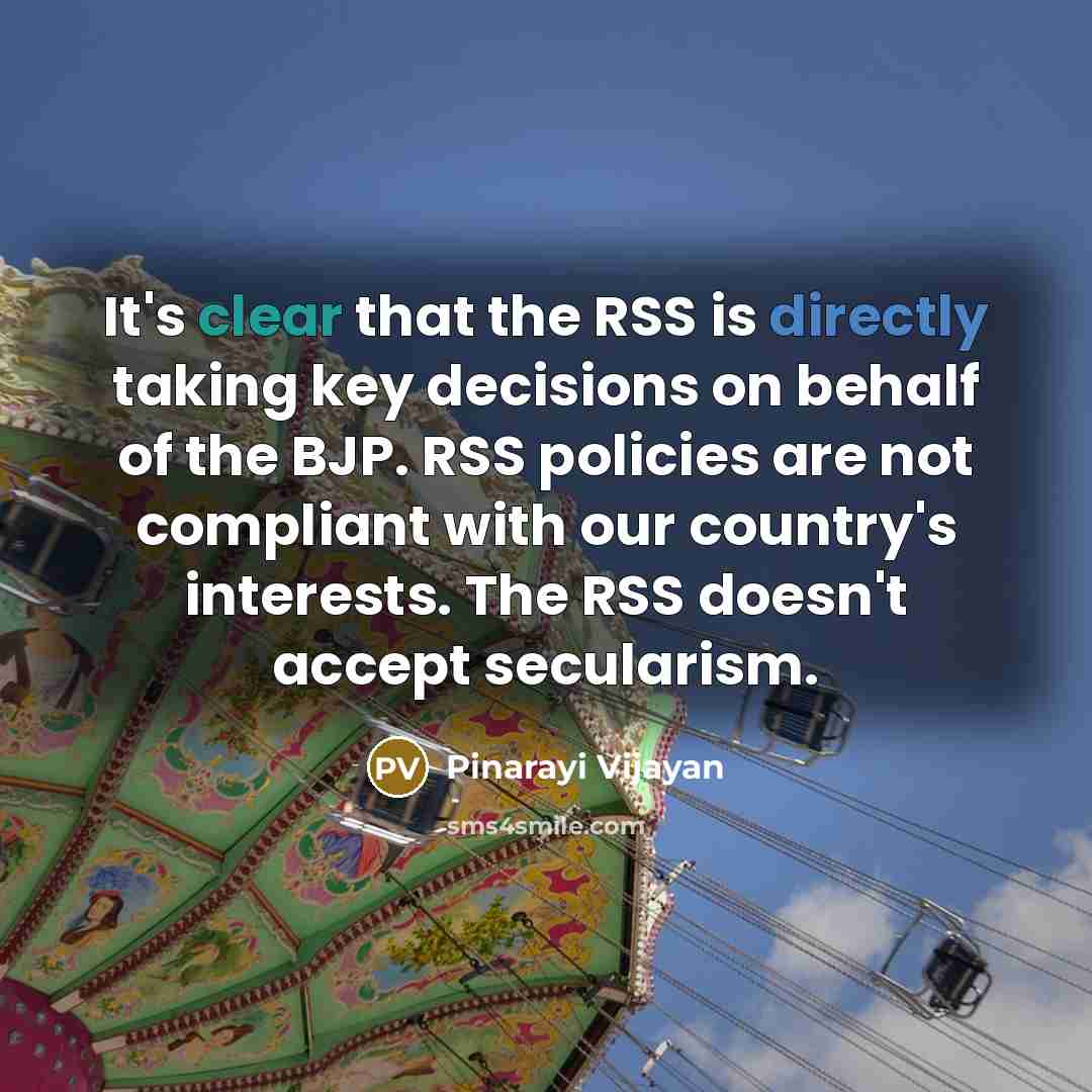 “It's clear that the RSS is directly taking key decisions on behalf of the BJP. RSS policies are not compliant with our country's interests. The RSS doesn't accept secularism.” quote by Pinarayi Vijayan