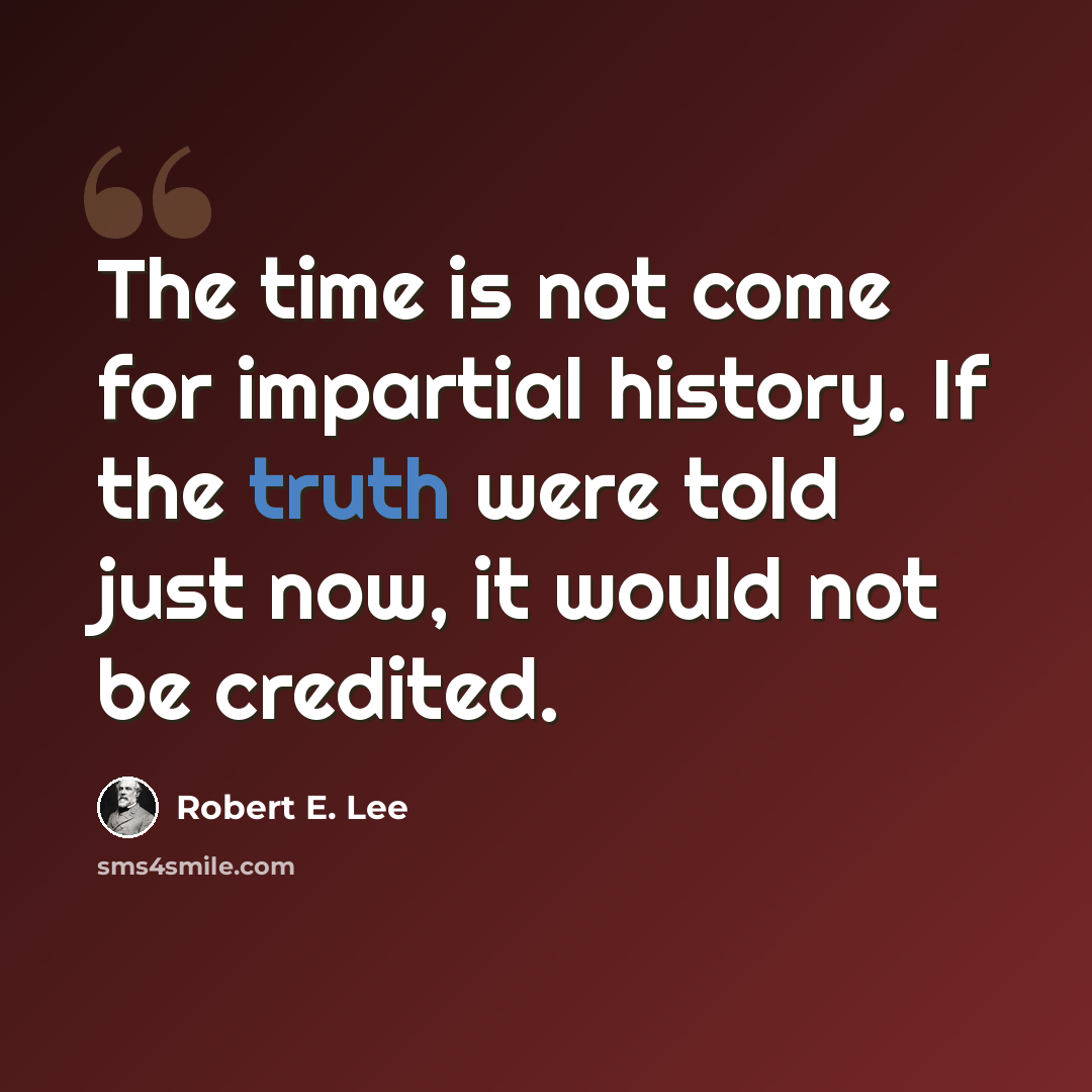 “The time is not come for impartial history. If the truth were told just now, it would not be credited.” quote by Robert E. Lee
