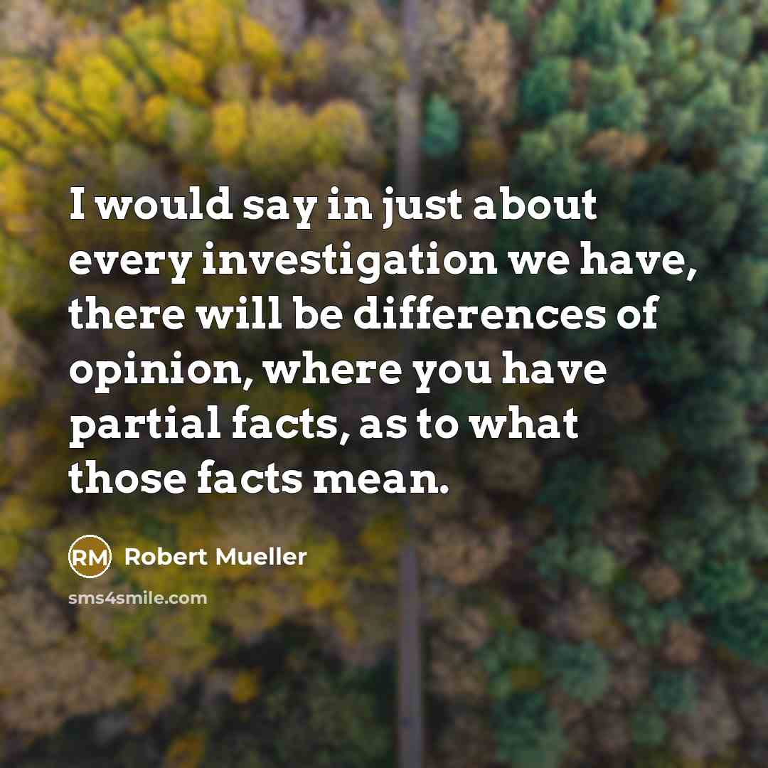 “I would say in just about every investigation we have, there will be differences of opinion, where you have partial facts, as to what those facts mean.” quote by Robert Mueller