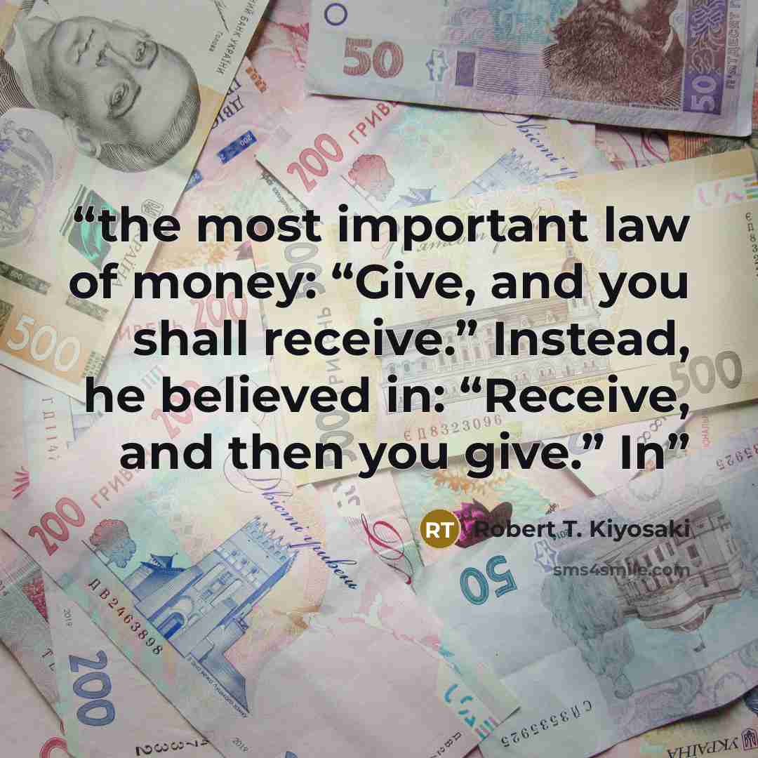 “the most important law of money: “Give, and you shall receive.” Instead, he believed in: “Receive, and then you give.” In” quote by Robert T. Kiyosaki