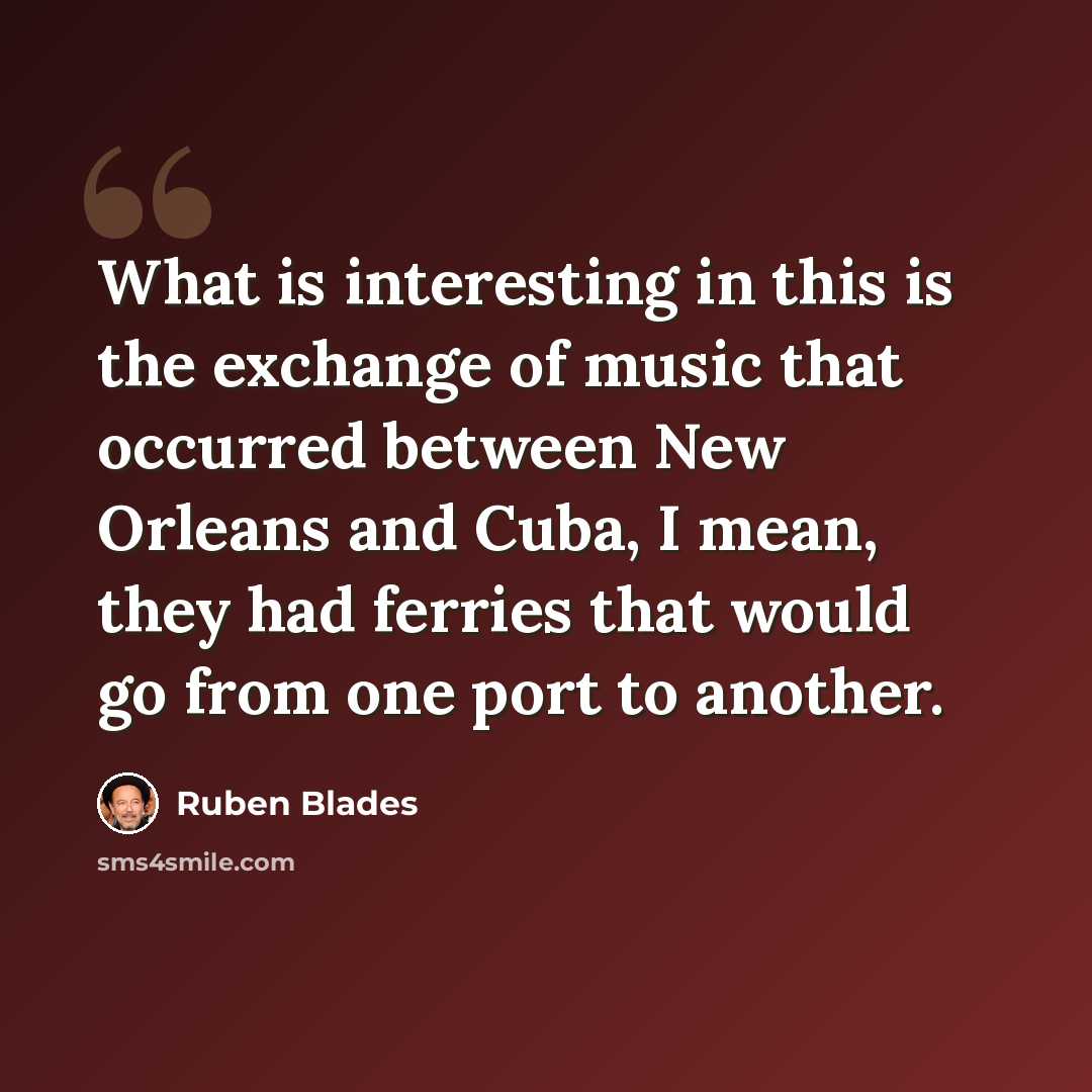 “What is interesting in this is the exchange of music that occurred between New Orleans and Cuba, I mean, they had ferries that would go from one port to another.” quote by Ruben Blades