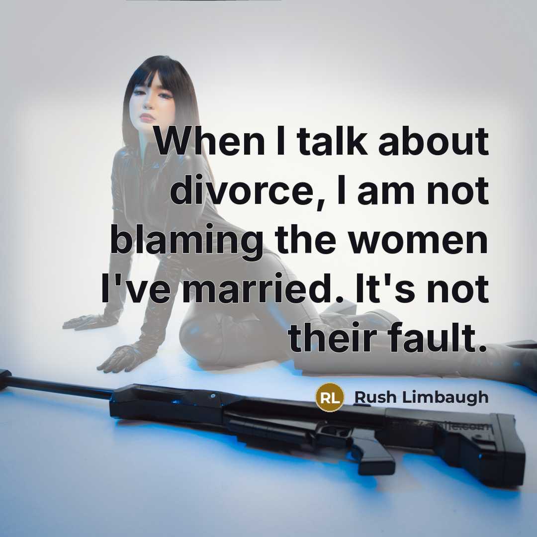 “When I talk about divorce, I am not blaming the women I've married. It's not their fault.” quote by Rush Limbaugh