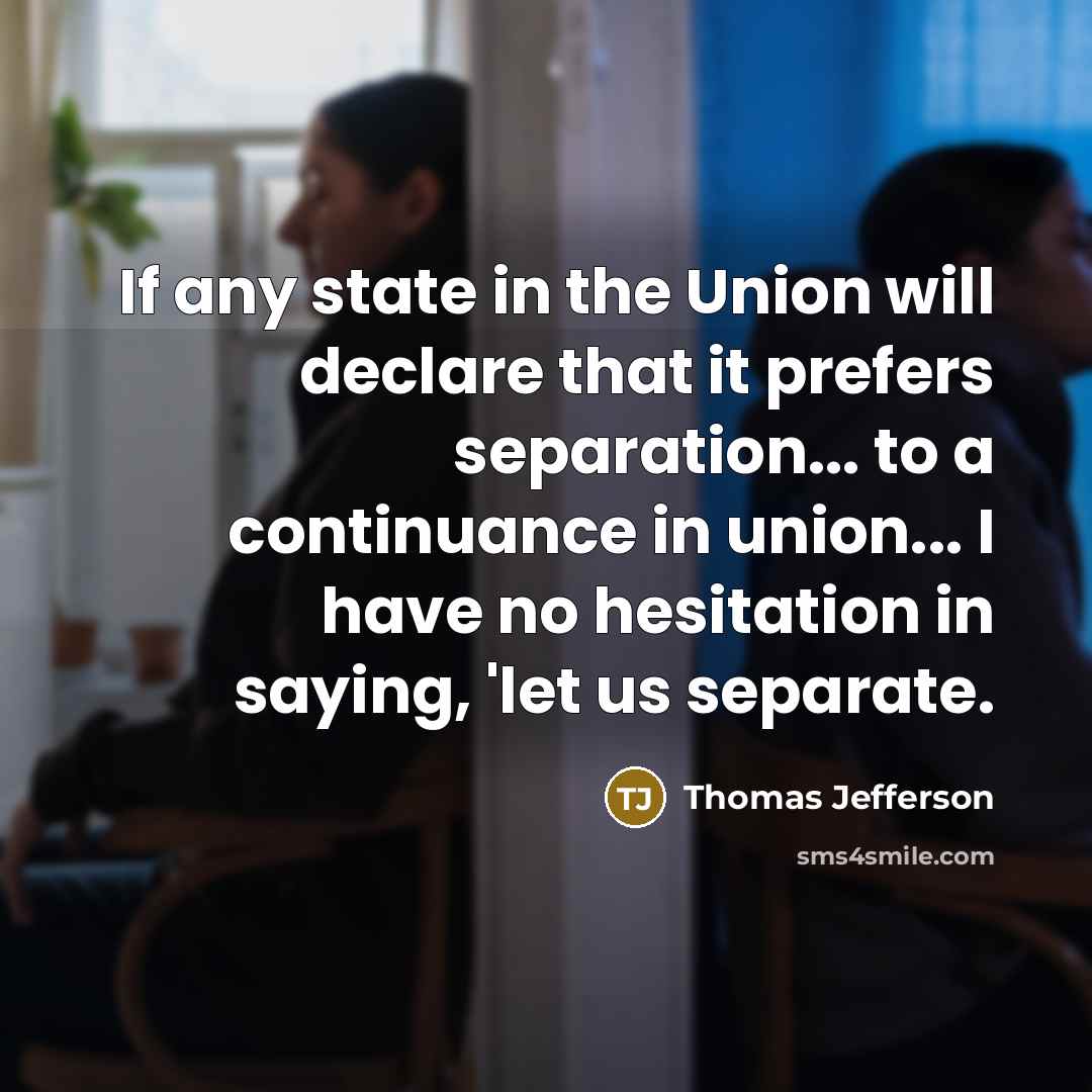 “If any state in the Union will declare that it prefers separation... to a continuance in union... I have no hesitation in saying, 'let us separate.” quote by Thomas Jefferson