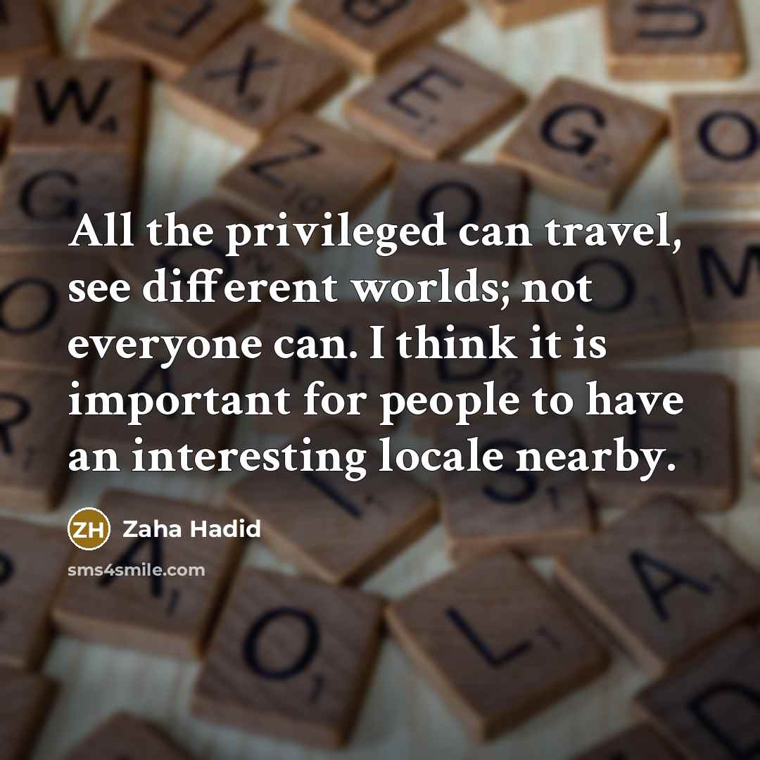 “All the privileged can travel, see different worlds; not everyone can. I think it is important for people to have an interesting locale nearby.” quote by Zaha Hadid