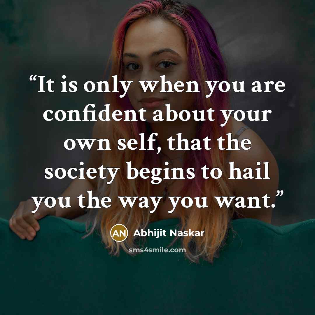 “It is only when you are confident about your own self, that the society begins to hail you the way you want.” quote by Abhijit Naskar