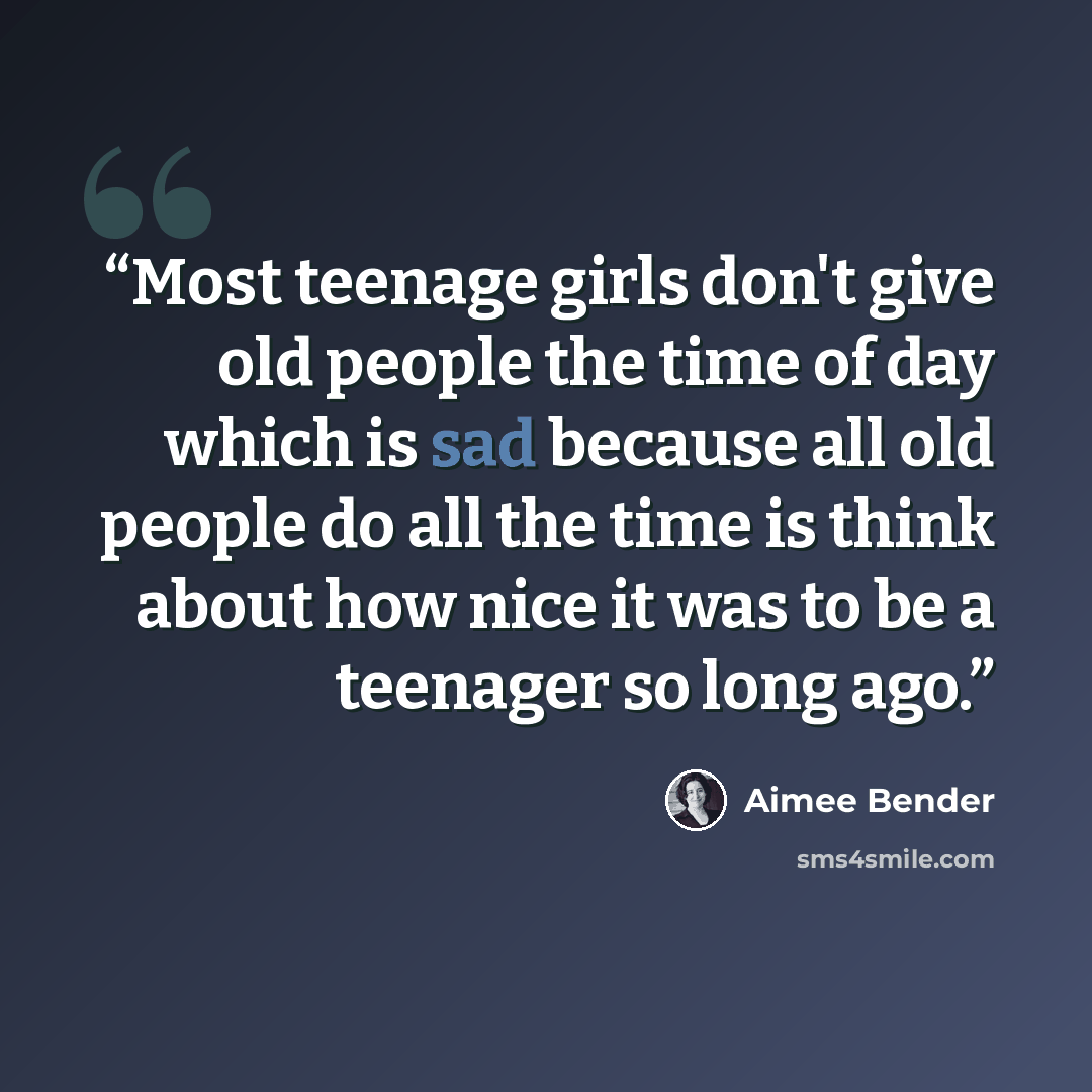 “Most teenage girls don't give old people the time of day which is sad because all old people do all the time is think about how nice it was to be a teenager so long ago.” quote by Aimee Bender