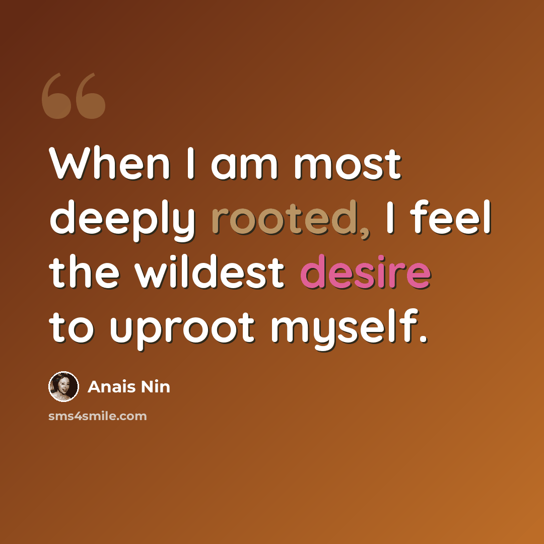 “When I am most deeply rooted, I feel the wildest desire to uproot myself.” quote by Anais Nin