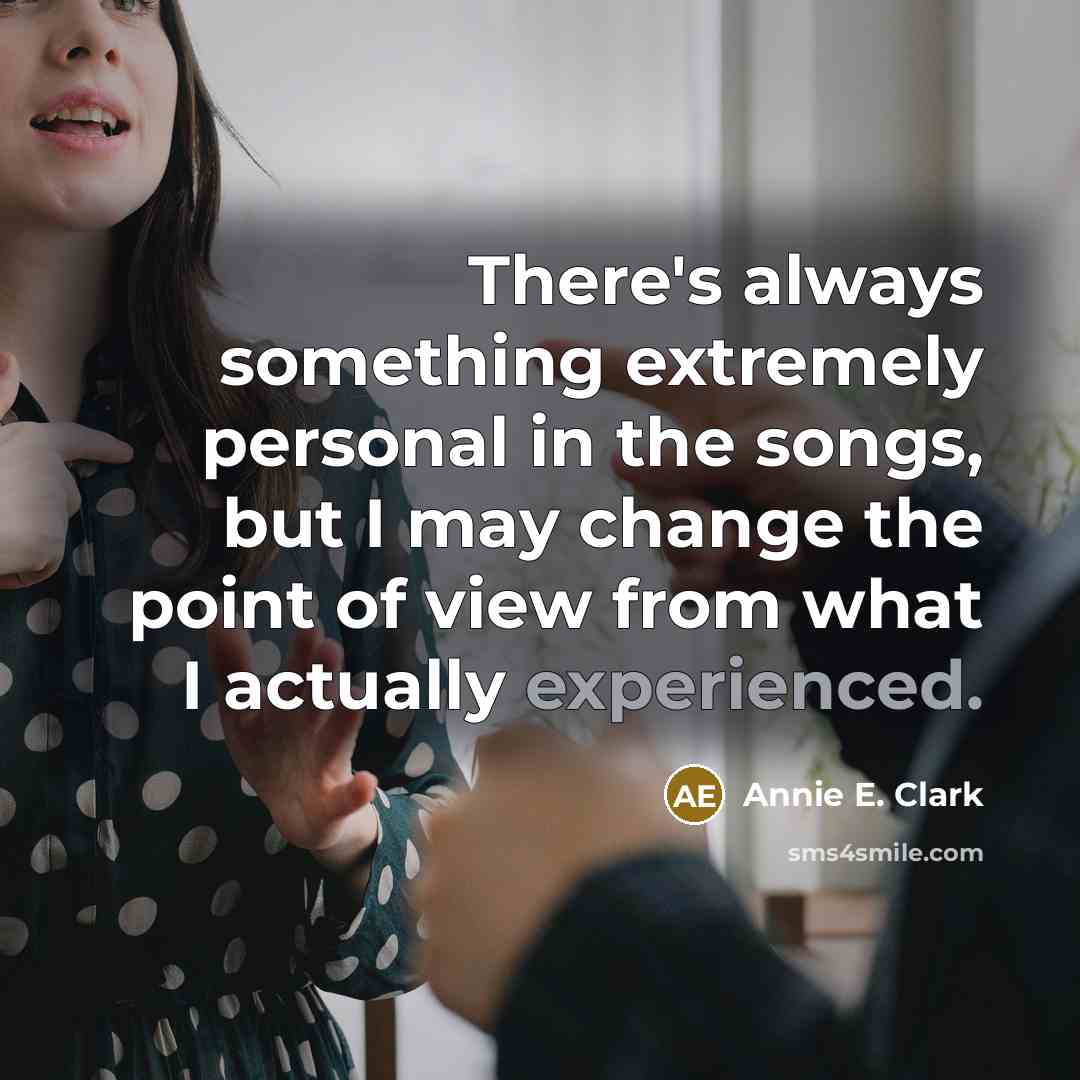 “There's always something extremely personal in the songs, but I may change the point of view from what I actually experienced.” quote by Annie E. Clark