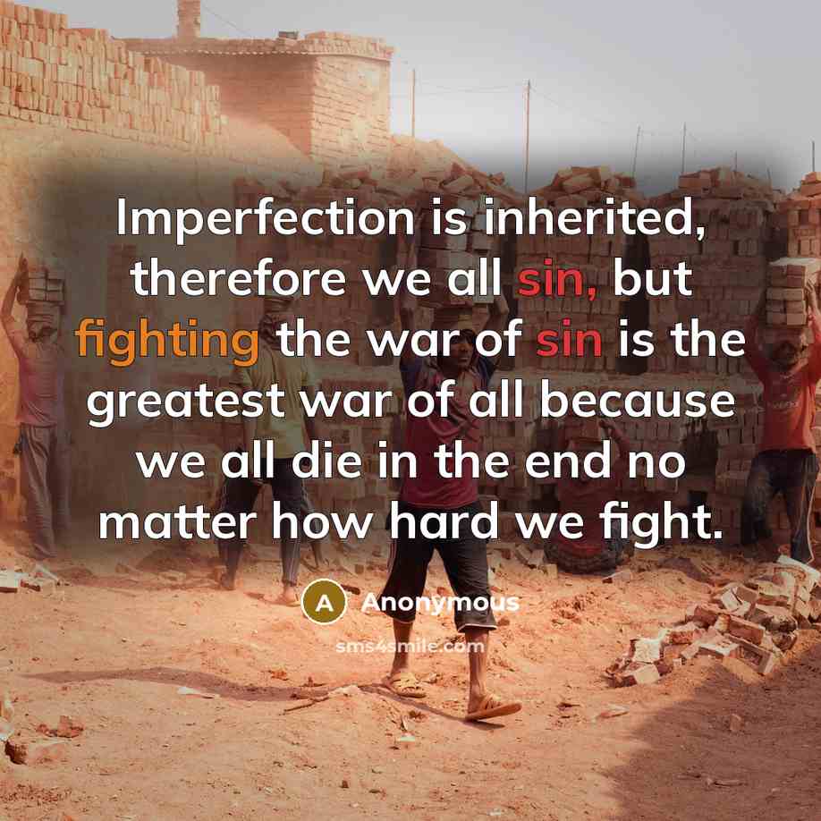 “Imperfection is inherited, therefore we all sin, but fighting the war of sin is the greatest war of all because we all die in the end no matter how hard we fight.” quote by Anonymous