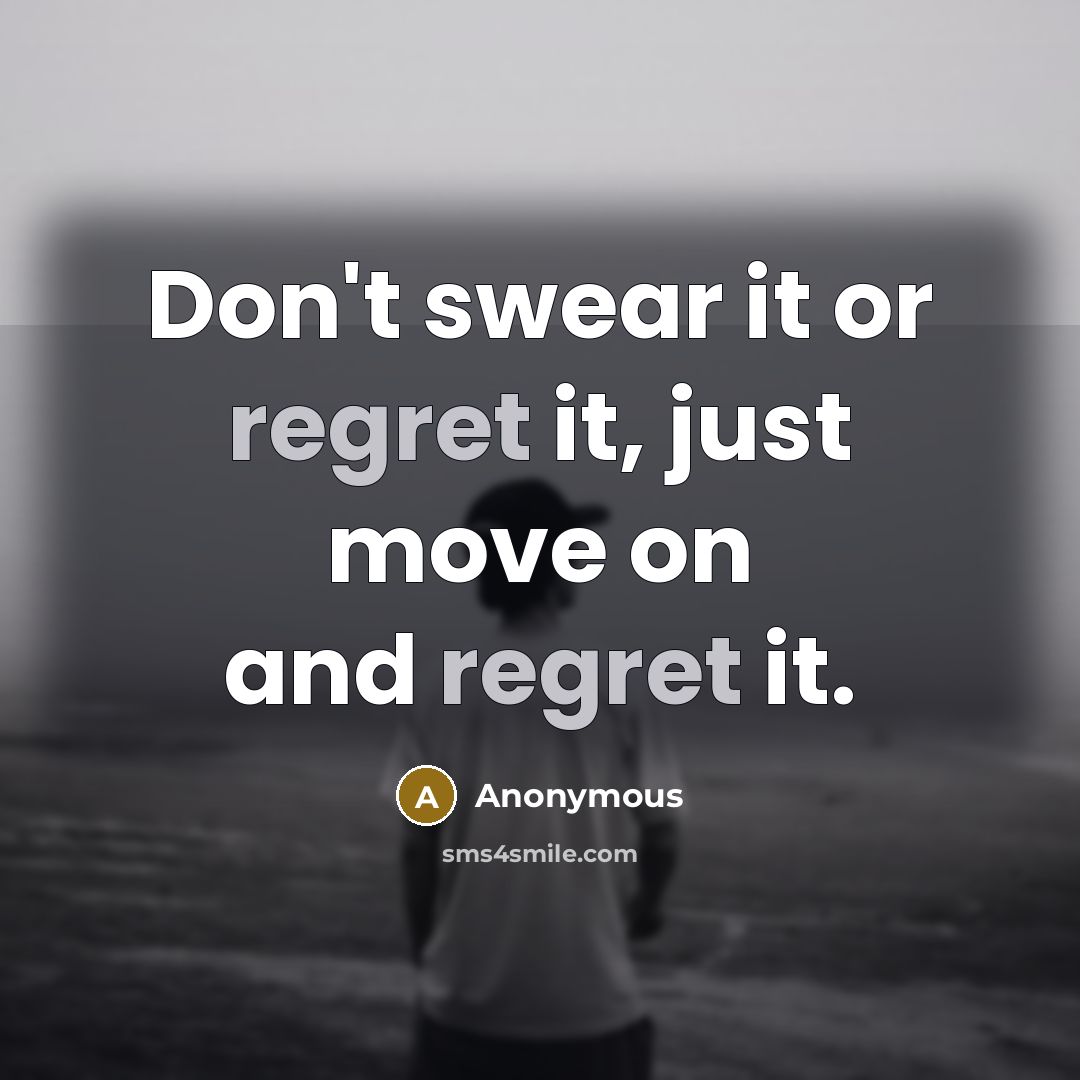 “Don't swear it or regret it, just move on and regret it.” quote by Anonymous