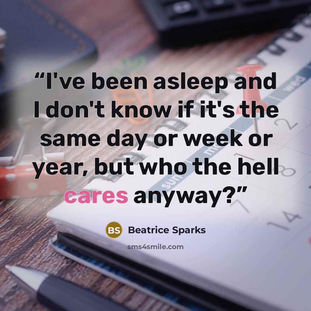 “I've been asleep and I don't know if it's the same day or week or year, but who the hell cares anyway?” quote by Beatrice Sparks