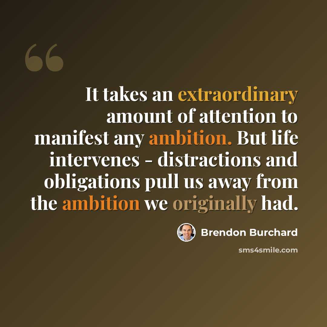 “It takes an extraordinary amount of attention to manifest any ambition. But life intervenes - distractions and obligations pull us away from the ambition we originally had.” quote by Brendon Burchard