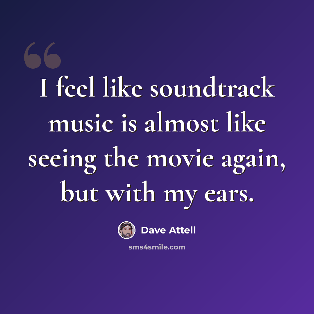 “I feel like soundtrack music is almost like seeing the movie again, but with my ears.” quote by Dave Attell