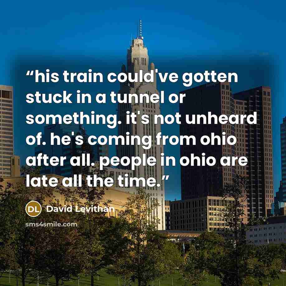 “his train could've gotten stuck in a tunnel or something. it's not unheard of. he's coming from ohio after all. people in ohio are late all the time.” quote by David Levithan