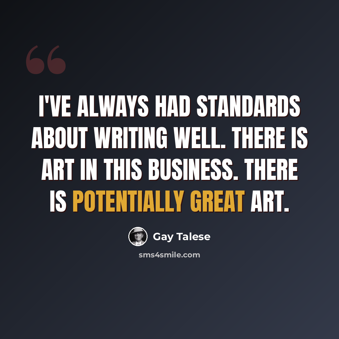 “I've always had standards about writing well. There is art in this business. There is potentially great art.” quote by Gay Talese