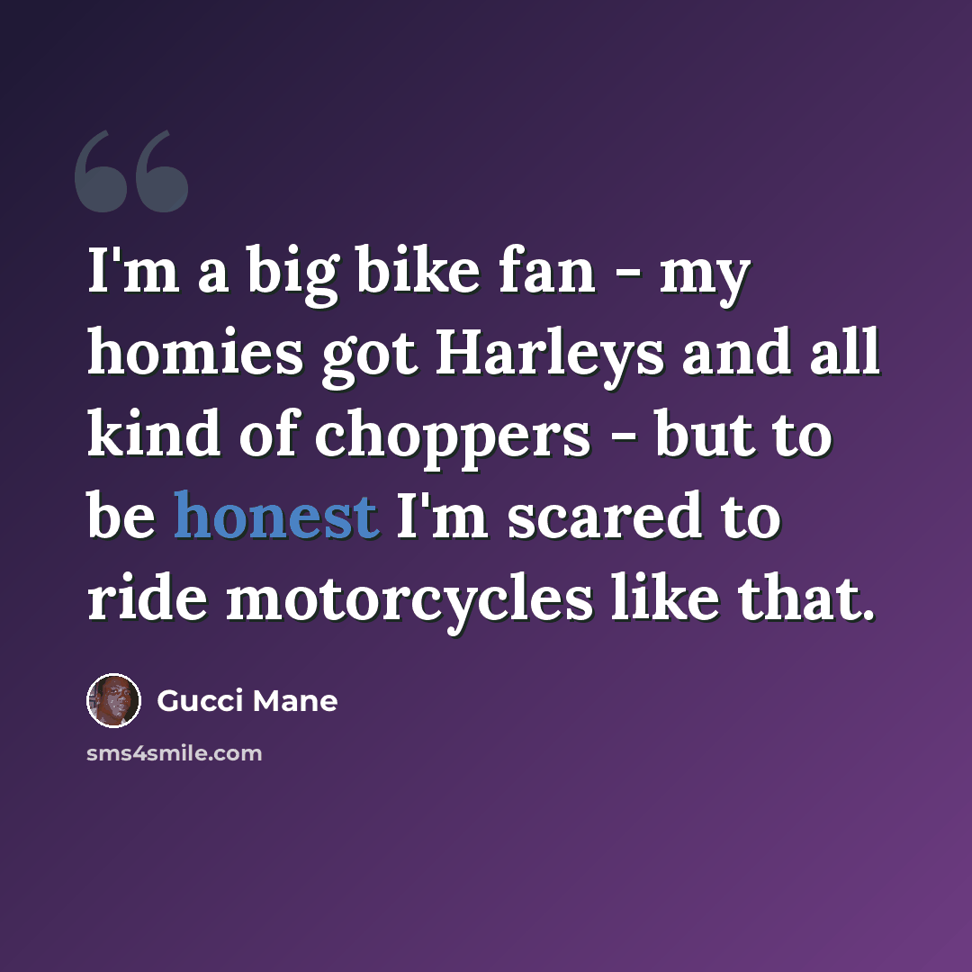 “I'm a big bike fan - my homies got Harleys and all kind of choppers - but to be honest I'm scared to ride motorcycles like that.” quote by Gucci Mane