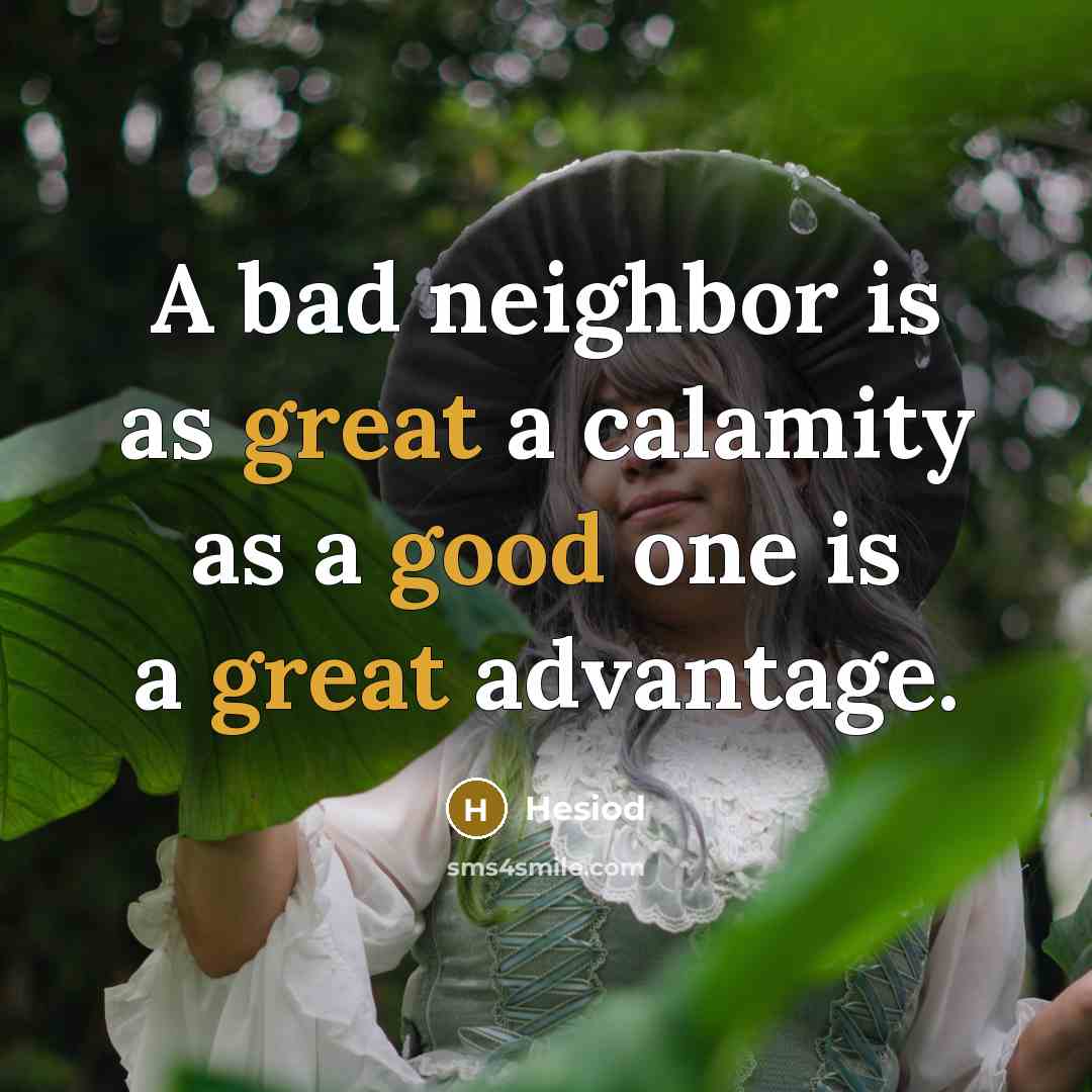 “A bad neighbor is as great a calamity as a good one is a great advantage.” quote by Hesiod