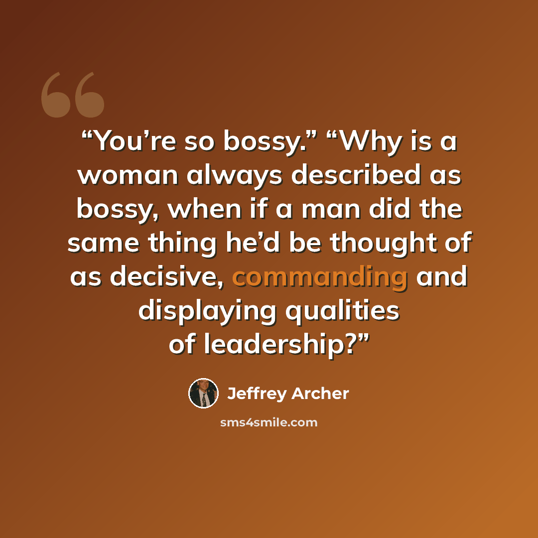 “You’re so bossy.” “Why is a woman always described as bossy, when if a man did the same thing he’d be thought of as decisive, commanding and displaying qualities of leadership?” quote by Jeffrey Archer