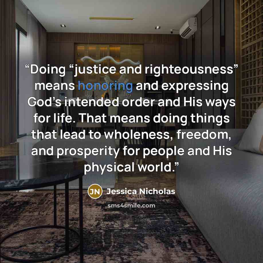 “Doing “justice and righteousness” means honoring and expressing God’s intended order and His ways for life. That means doing things that lead to wholeness, freedom, and prosperity for people and His physical world.” quote by Jessica Nicholas