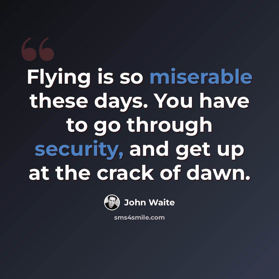 “Flying is so miserable these days. You have to go through security, and get up at the crack of dawn.” quote by John Waite