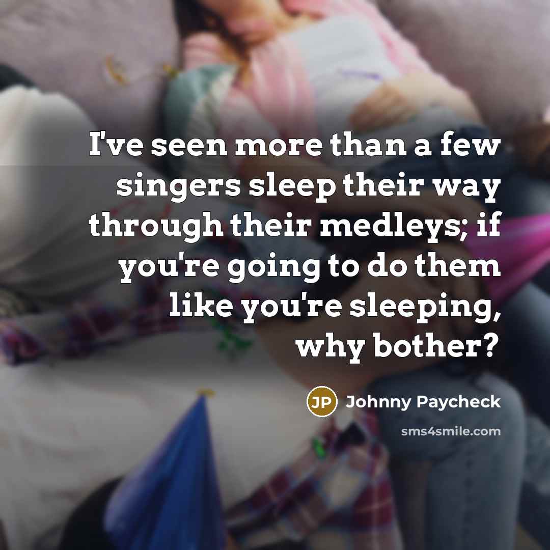 “I've seen more than a few singers sleep their way through their medleys; if you're going to do them like you're sleeping, why bother?” quote by Johnny Paycheck