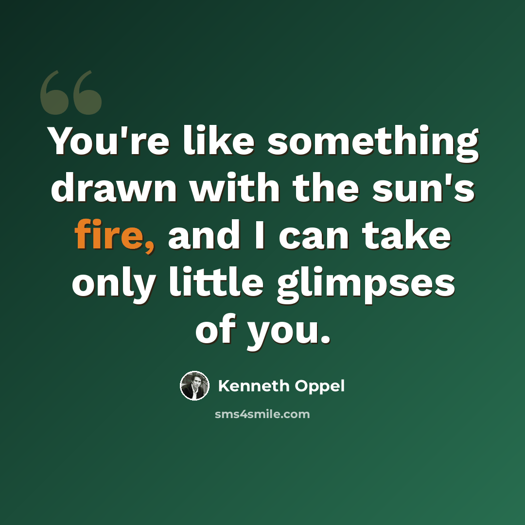 “You're like something drawn with the sun's fire, and I can take only little glimpses of you.” quote by Kenneth Oppel