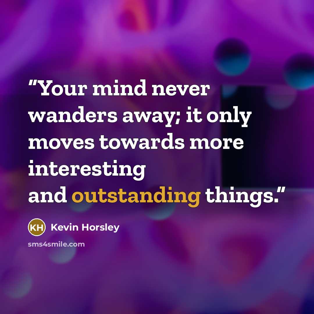 “Your mind never wanders away; it only moves towards more interesting and outstanding things.” quote by Kevin Horsley