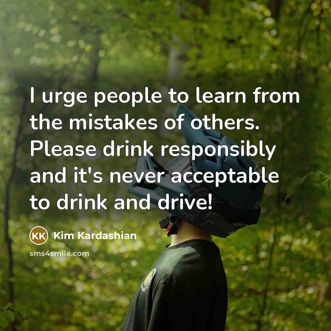“I urge people to learn from the mistakes of others. Please drink responsibly and it's never acceptable to drink and drive!” quote by Kim Kardashian