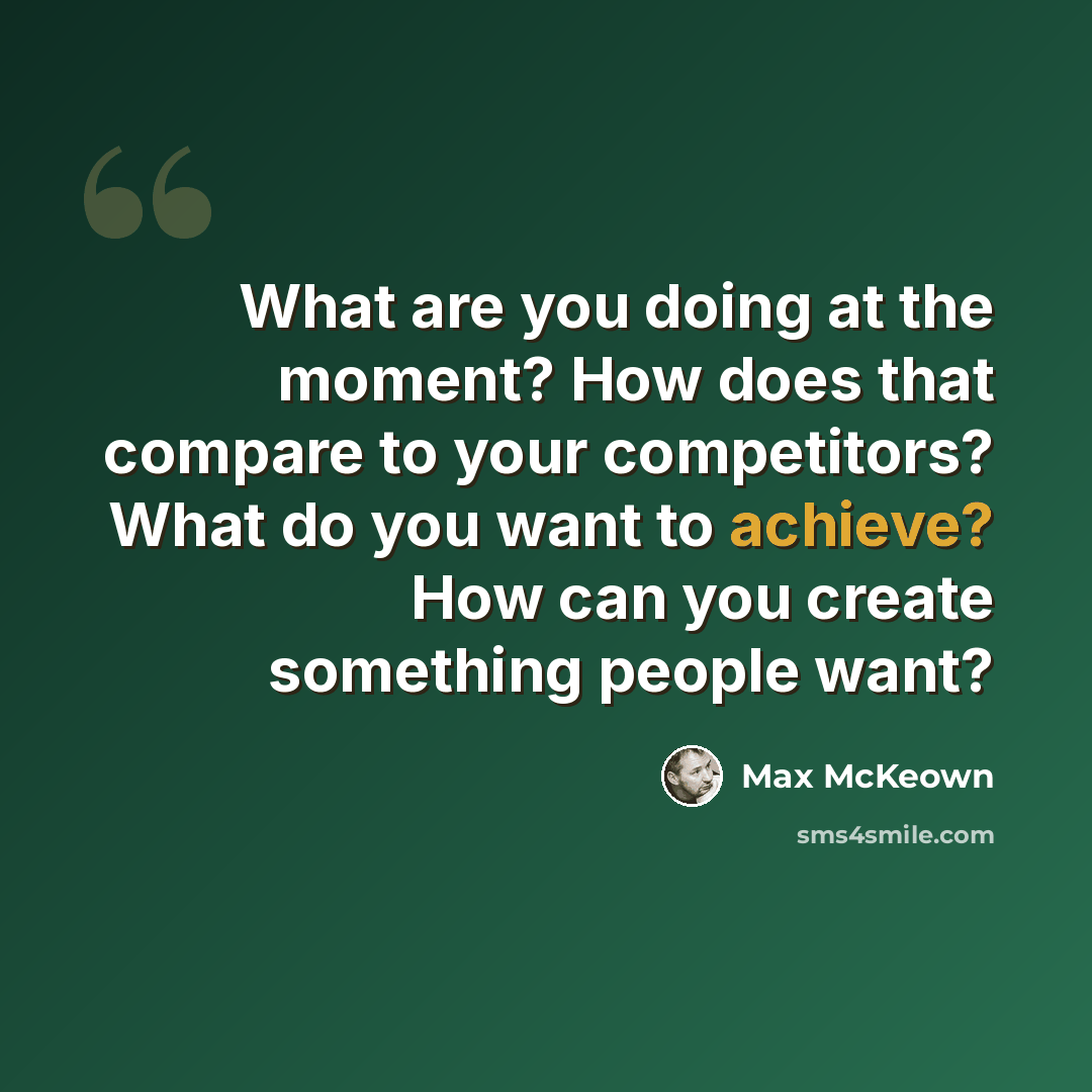“What are you doing at the moment? How does that compare to your competitors? What do you want to achieve? How can you create something people want?” quote by Max McKeown
