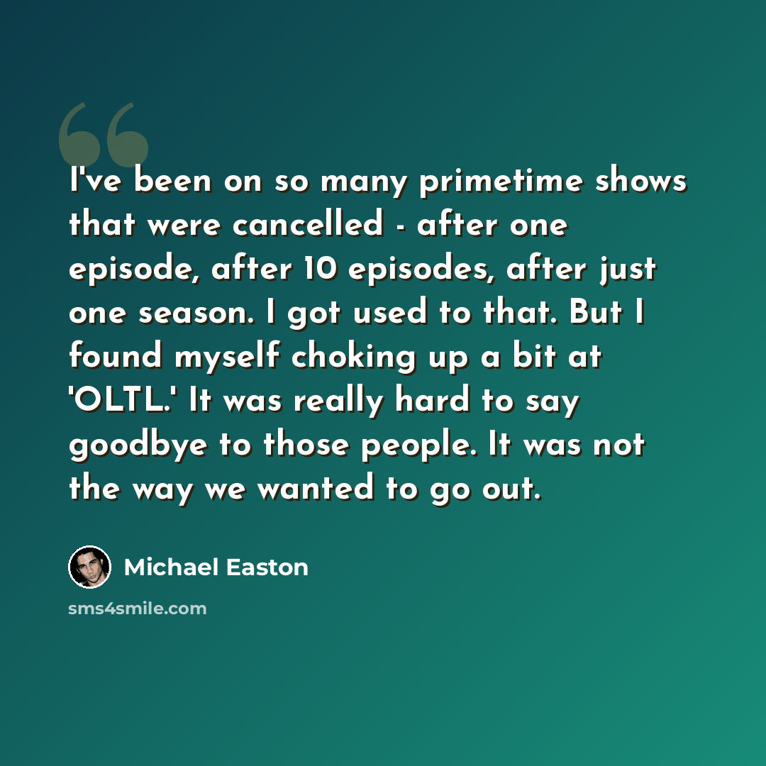 “I've been on so many primetime shows that were cancelled - after one episode, after 10 episodes, after just one season. I got used to that. But I found myself choking up a bit at 'OLTL.' It was really hard to say goodbye to those people. It was not the way we wanted to go out.” quote by Michael Easton