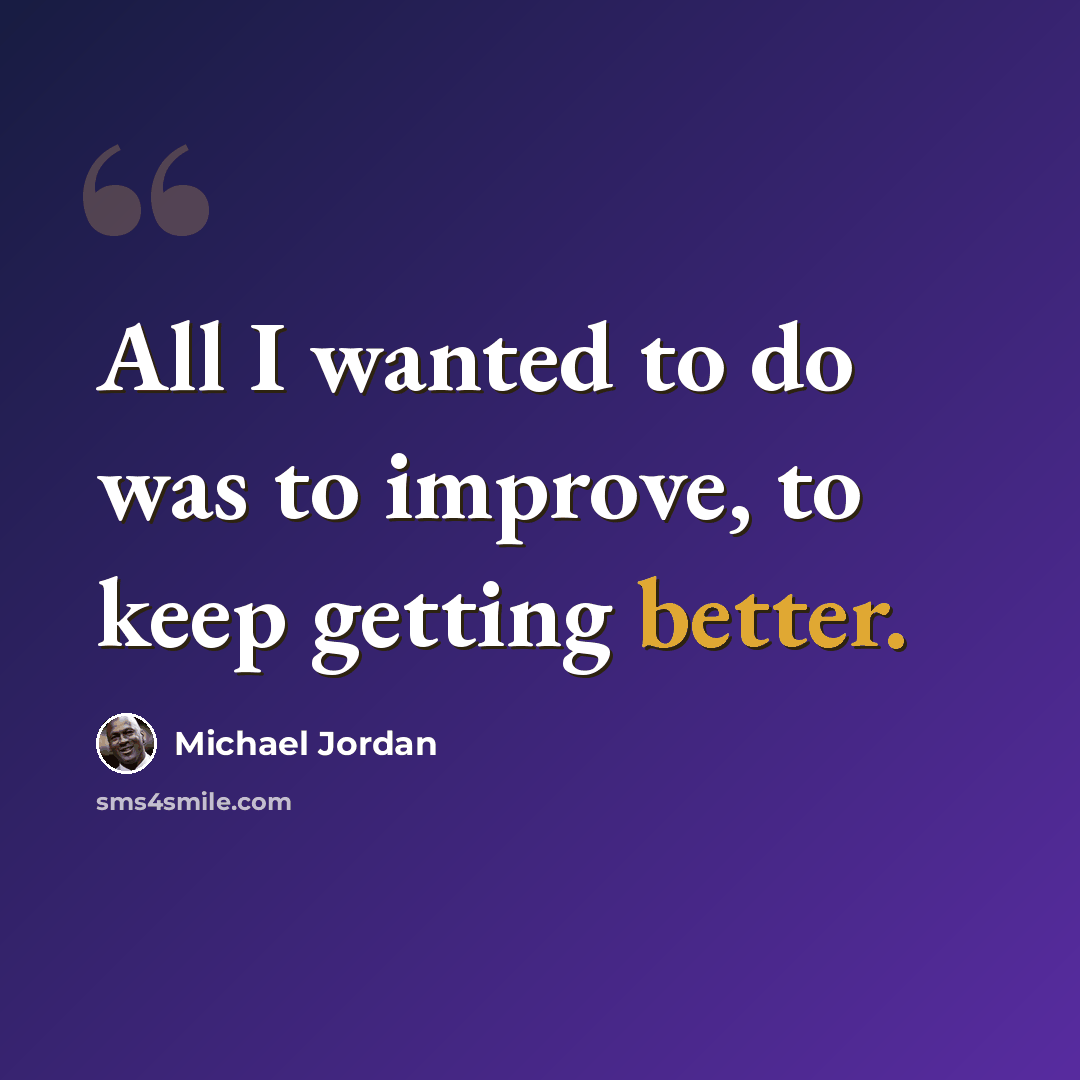 “All I wanted to do was to improve, to keep getting better.” quote by Michael Jordan