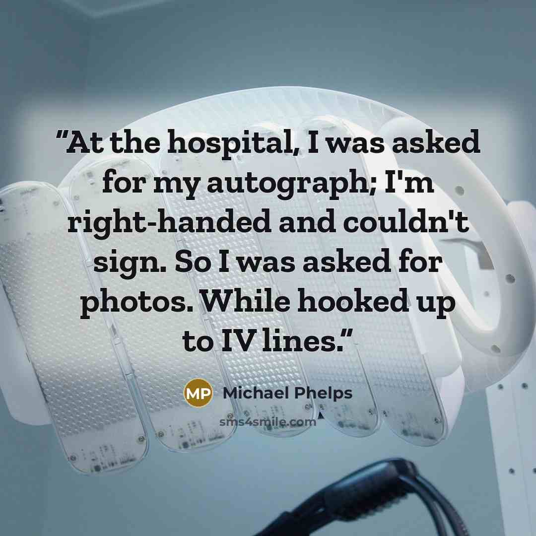 “At the hospital, I was asked for my autograph; I'm right-handed and couldn't sign. So I was asked for photos. While hooked up to IV lines.” quote by Michael Phelps