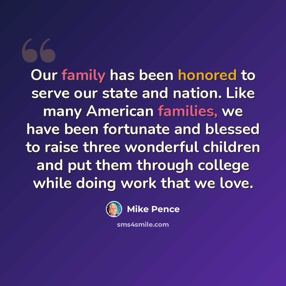 “Our family has been honored to serve our state and nation. Like many American families, we have been fortunate and blessed to raise three wonderful children and put them through college while doing work that we love.” quote by Mike Pence