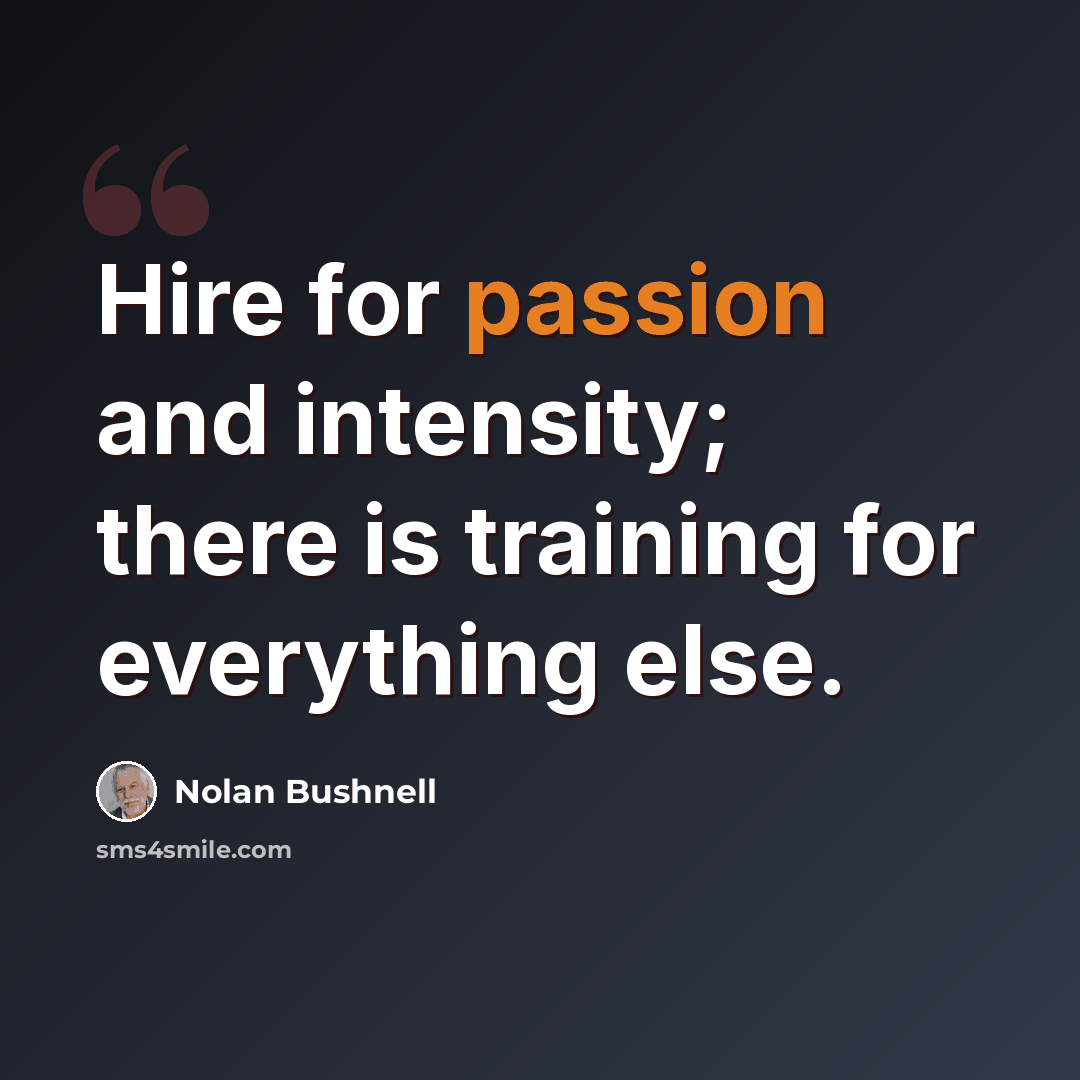 “Hire for passion and intensity; there is training for everything else.” quote by Nolan Bushnell