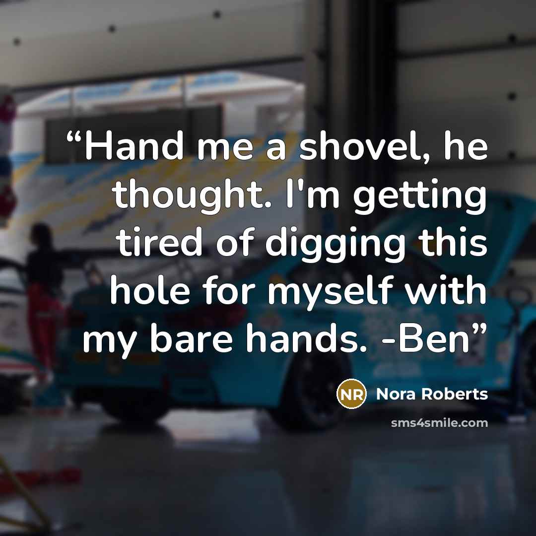“Hand me a shovel, he thought. I'm getting tired of digging this hole for myself with my bare hands. -Ben” quote by Nora Roberts