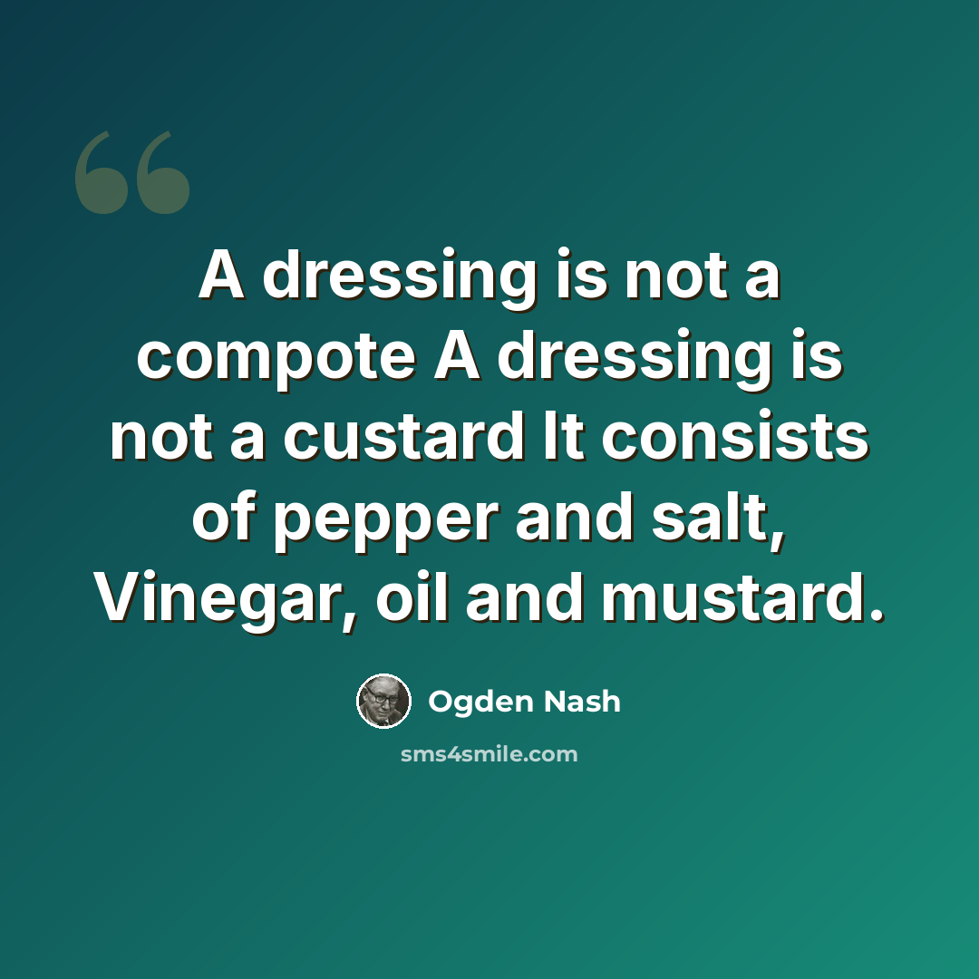 “A dressing is not a compote A dressing is not a custard It consists of pepper and salt, Vinegar, oil and mustard.” quote by Ogden Nash