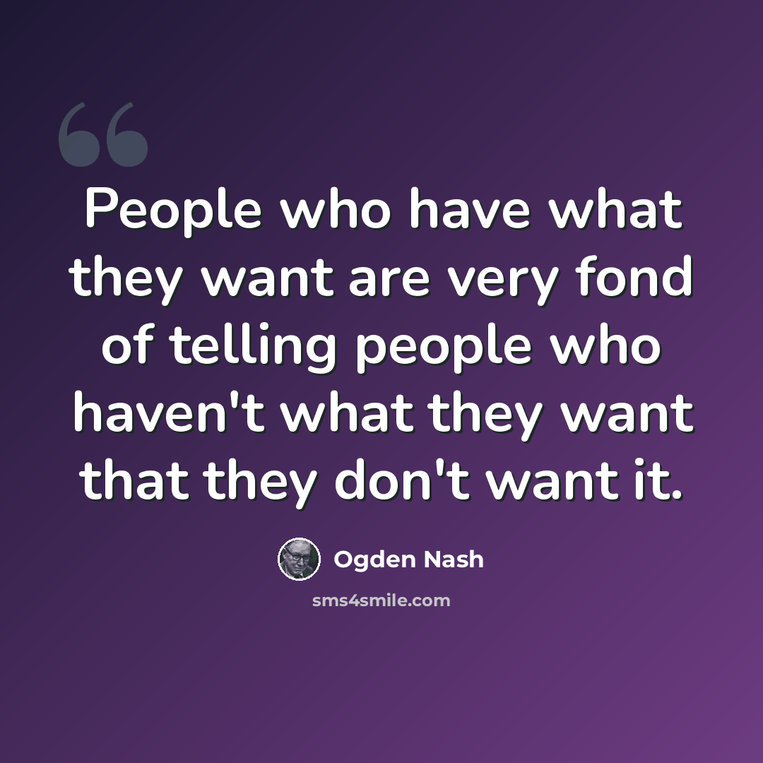 “People who have what they want are very fond of telling people who haven't what they want that they don't want it.” quote by Ogden Nash