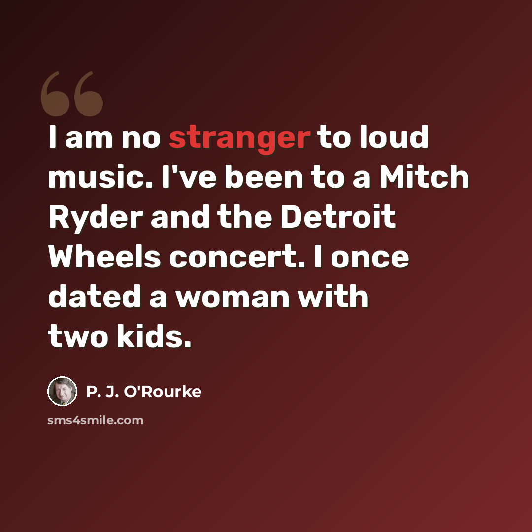 “I am no stranger to loud music. I've been to a Mitch Ryder and the Detroit Wheels concert. I once dated a woman with two kids.” quote by P. J. O'Rourke