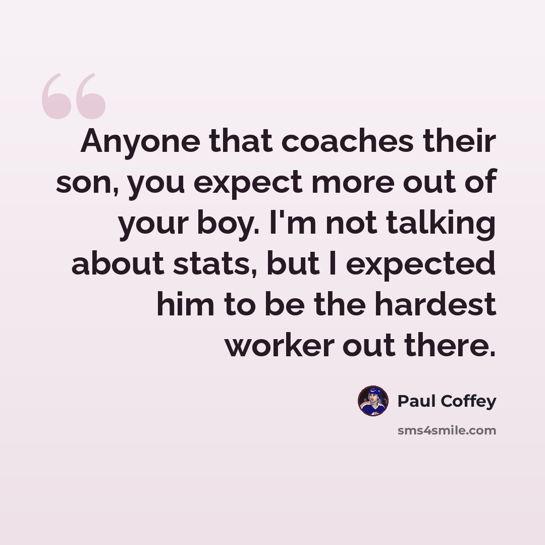 “Anyone that coaches their son, you expect more out of your boy. I'm not talking about stats, but I expected him to be the hardest worker out there.” quote by Paul Coffey