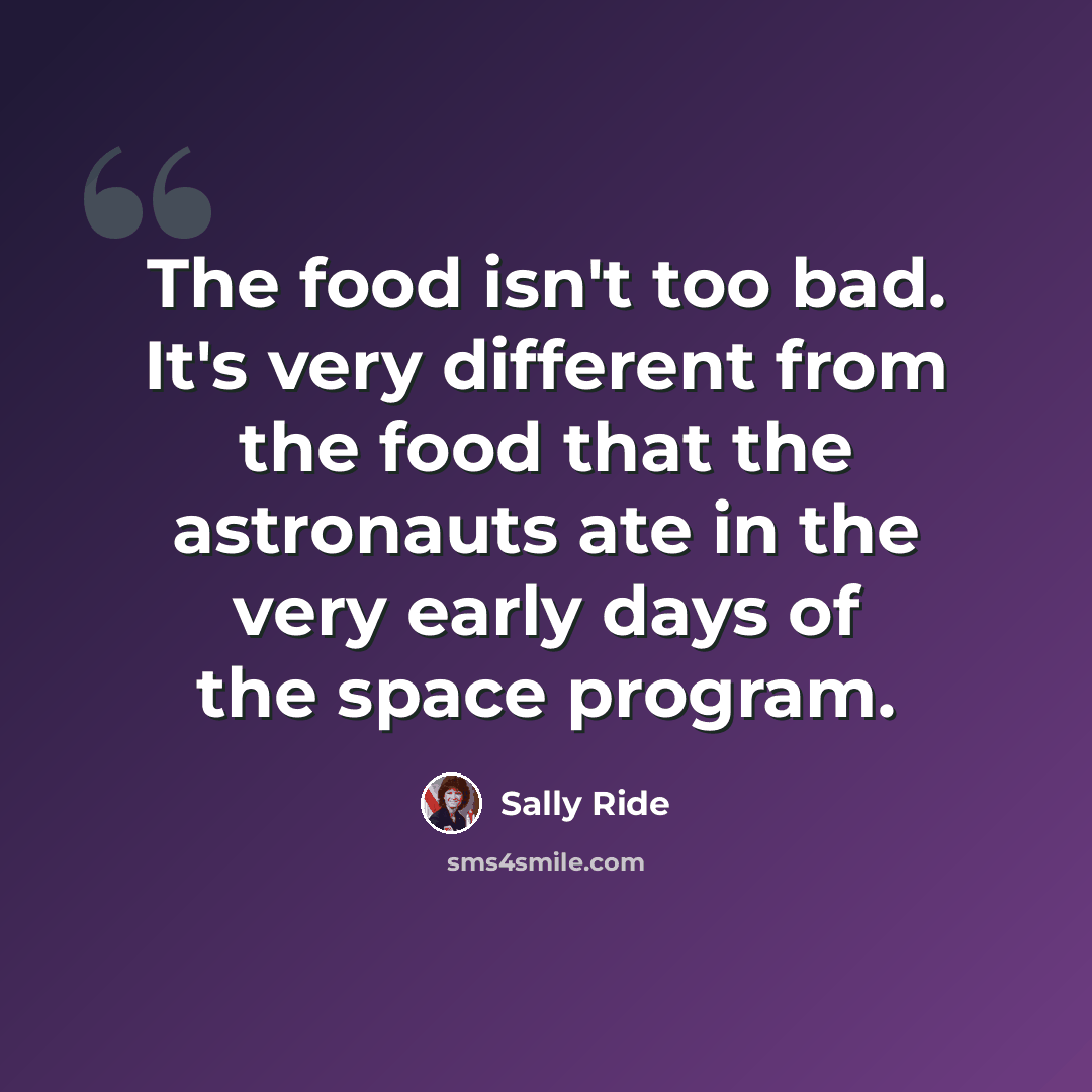 “The food isn't too bad. It's very different from the food that the astronauts ate in the very early days of the space program.” quote by Sally Ride