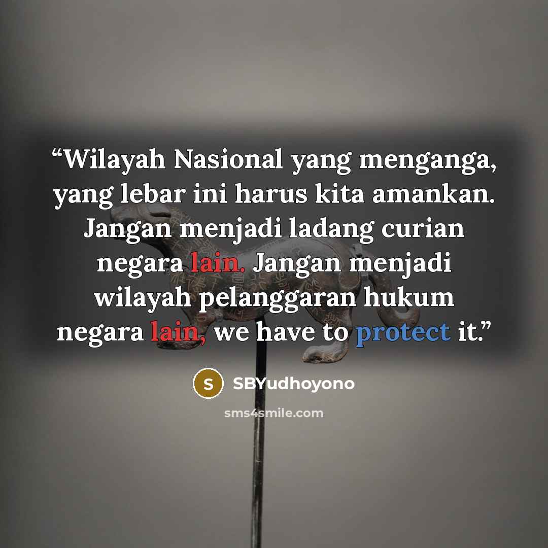 “Wilayah Nasional yang menganga, yang lebar ini harus kita amankan. Jangan menjadi ladang curian negara lain. Jangan menjadi wilayah pelanggaran hukum negara lain, we have to protect it.” quote by SBYudhoyono