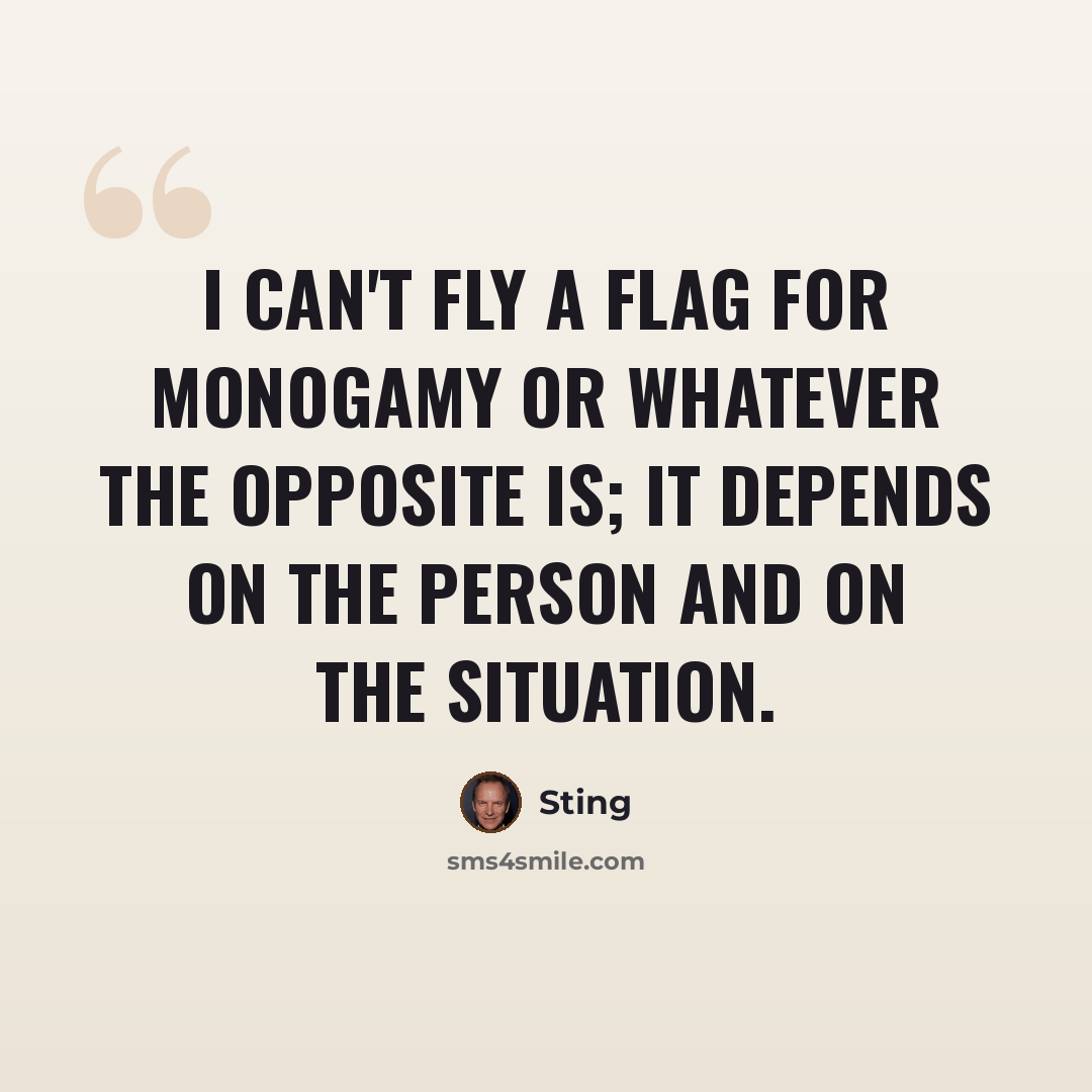 “I can't fly a flag for monogamy or whatever the opposite is; it depends on the person and on the situation.” quote by Sting