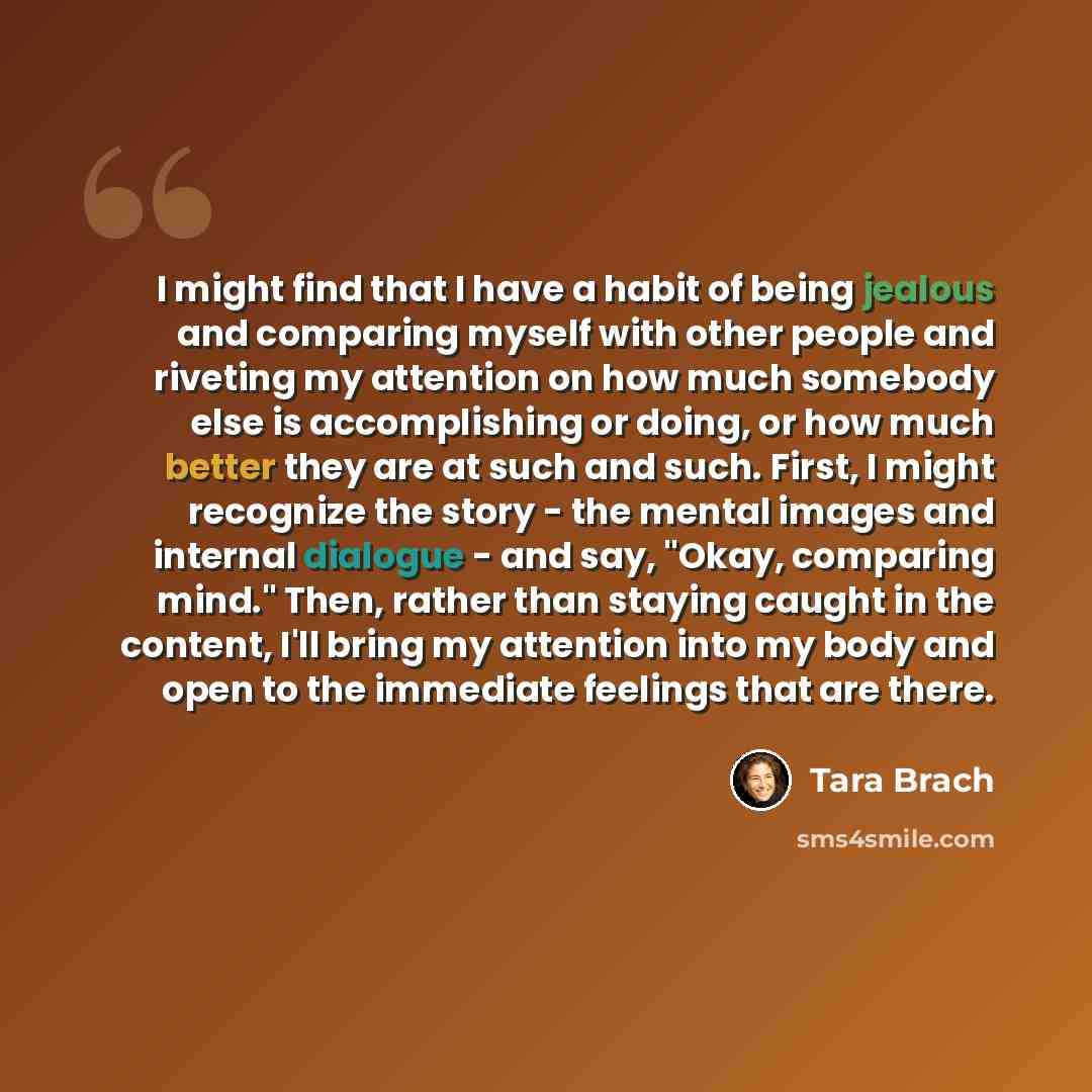 “I might find that I have a habit of being jealous and comparing myself with other people and riveting my attention on how much somebody else is accomplishing or doing, or how much better they are at such and such. First, I might recognize the story - the mental images and internal dialogue - and…” quote by Tara Brach