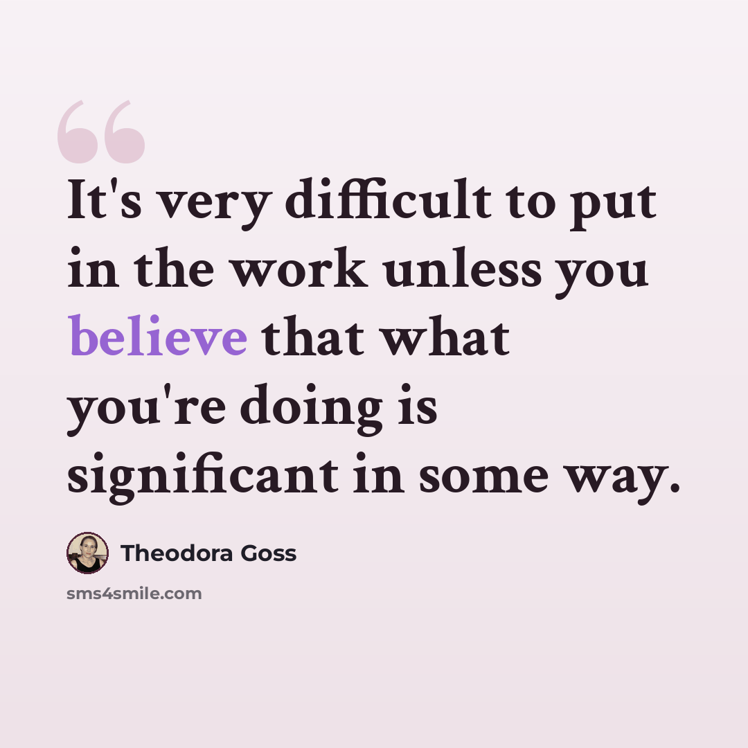 “It's very difficult to put in the work unless you believe that what you're doing is significant in some way.” quote by Theodora Goss