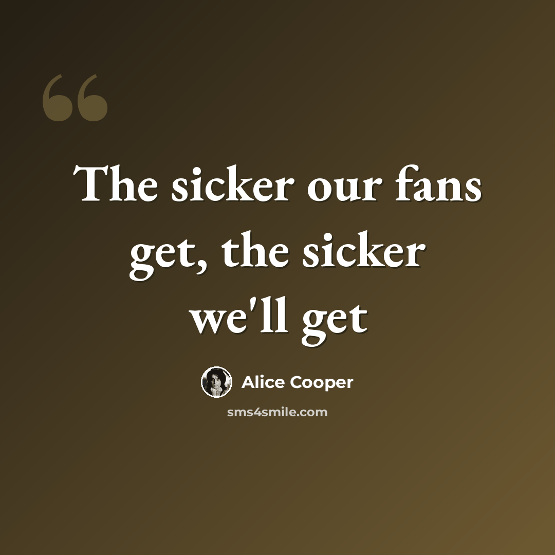 “The sicker our fans get, the sicker we'll get” quote by Alice Cooper