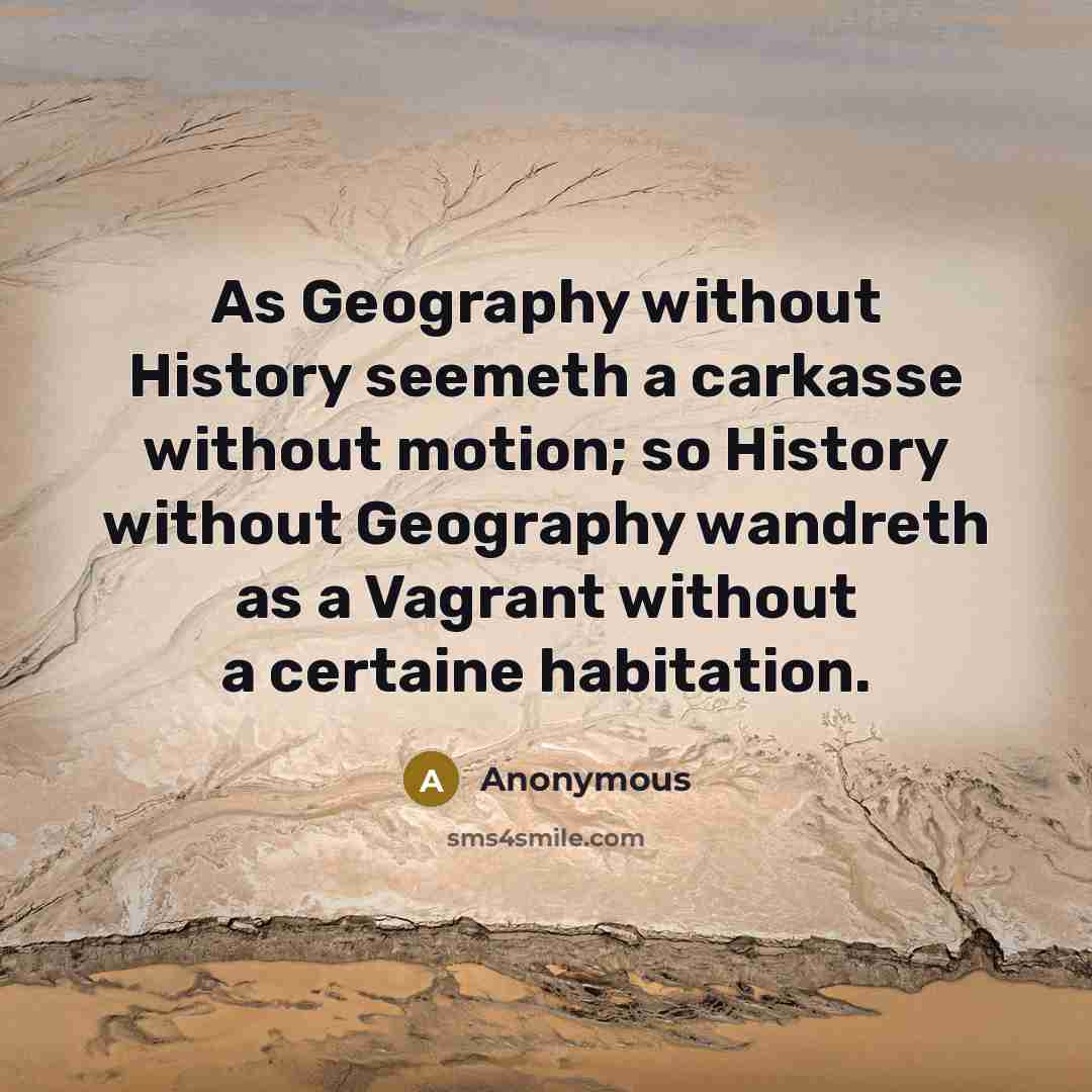 “As Geography without History seemeth a carkasse without motion; so History without Geography wandreth as a Vagrant without a certaine habitation.” quote by Anonymous