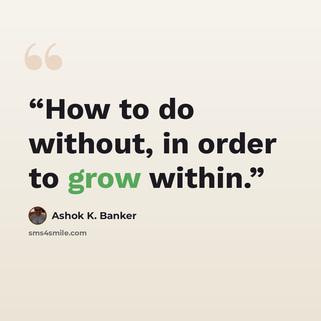 “How to do without, in order to grow within.” quote by Ashok K. Banker