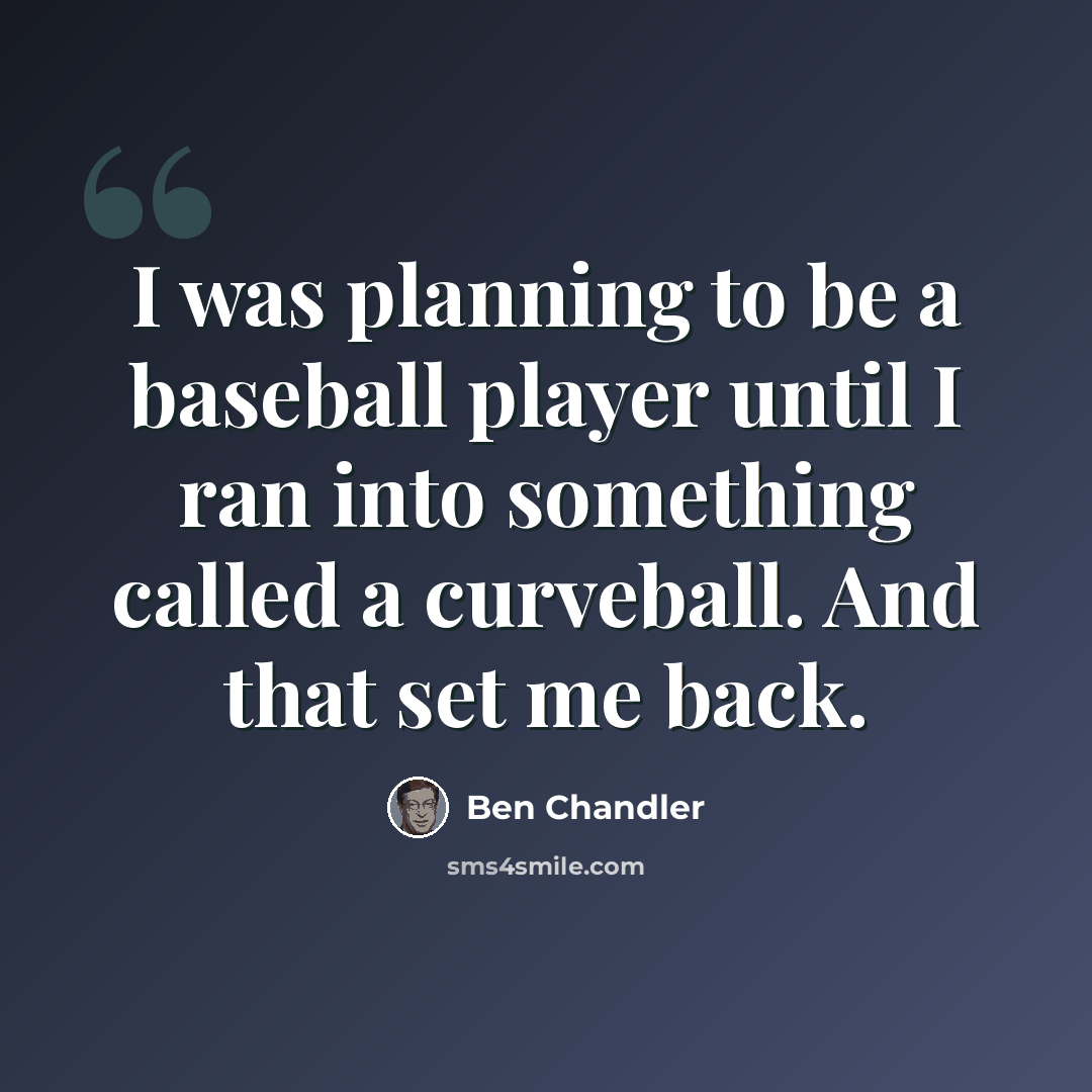“I was planning to be a baseball player until I ran into something called a curveball. And that set me back.” quote by Ben Chandler
