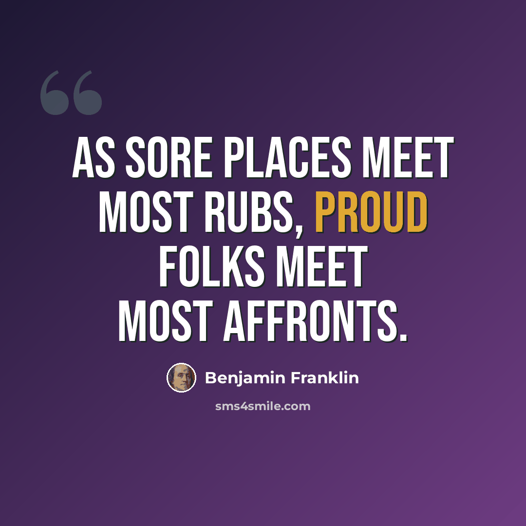 “As sore places meet most rubs, proud folks meet most affronts.” quote by Benjamin Franklin